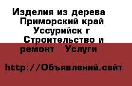 Изделия из дерева. - Приморский край, Уссурийск г. Строительство и ремонт » Услуги   